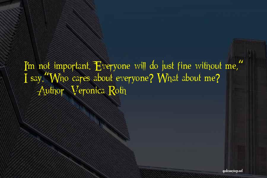 Veronica Roth Quotes: I'm Not Important. Everyone Will Do Just Fine Without Me, I Say.who Cares About Everyone? What About Me?