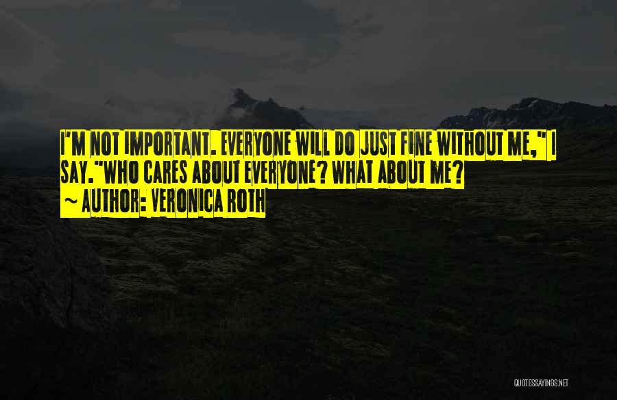 Veronica Roth Quotes: I'm Not Important. Everyone Will Do Just Fine Without Me, I Say.who Cares About Everyone? What About Me?