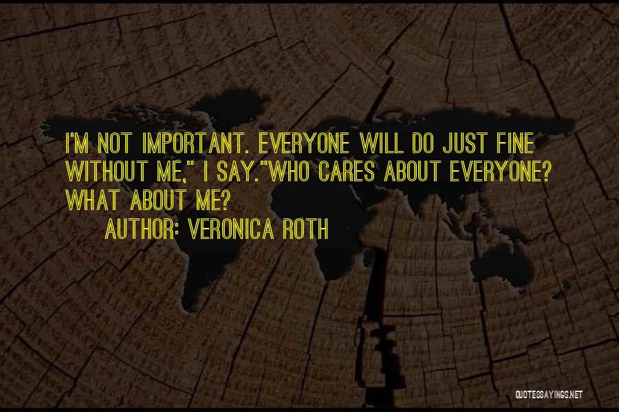 Veronica Roth Quotes: I'm Not Important. Everyone Will Do Just Fine Without Me, I Say.who Cares About Everyone? What About Me?