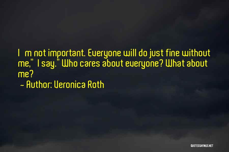 Veronica Roth Quotes: I'm Not Important. Everyone Will Do Just Fine Without Me, I Say.who Cares About Everyone? What About Me?