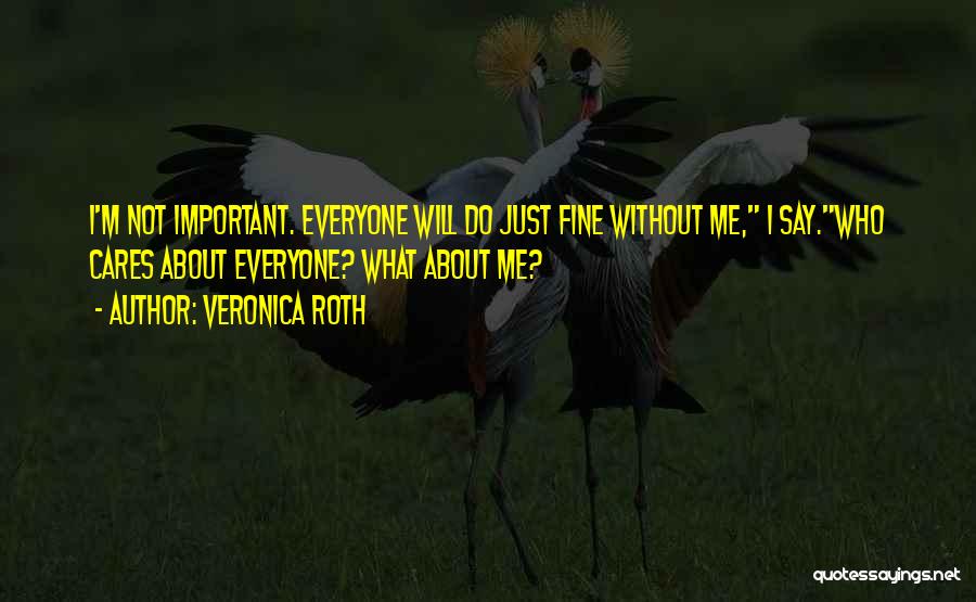 Veronica Roth Quotes: I'm Not Important. Everyone Will Do Just Fine Without Me, I Say.who Cares About Everyone? What About Me?