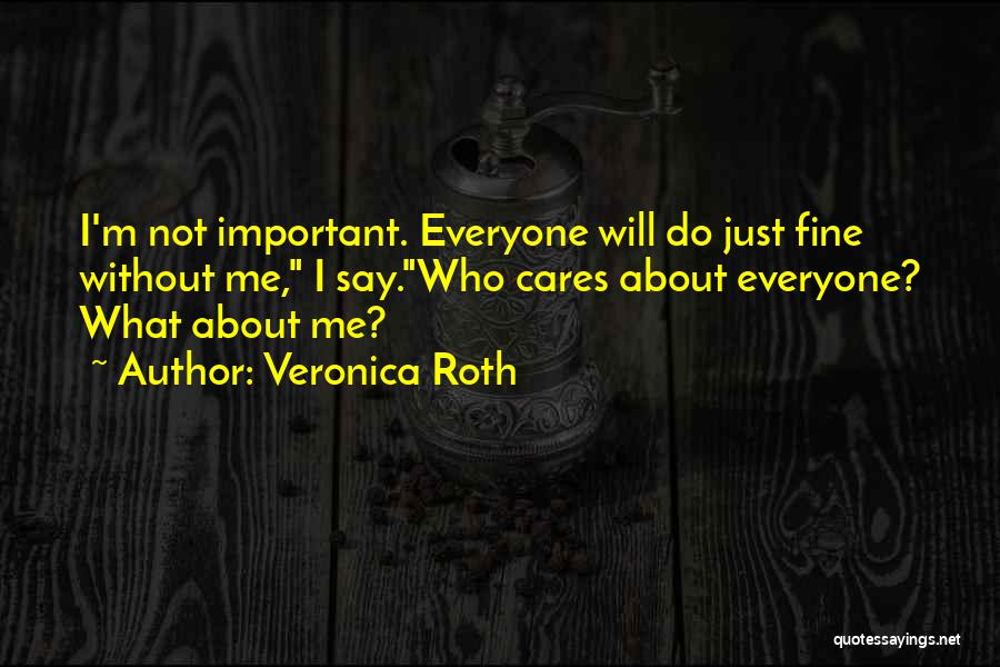 Veronica Roth Quotes: I'm Not Important. Everyone Will Do Just Fine Without Me, I Say.who Cares About Everyone? What About Me?