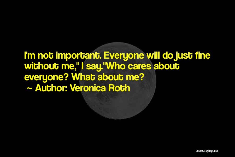 Veronica Roth Quotes: I'm Not Important. Everyone Will Do Just Fine Without Me, I Say.who Cares About Everyone? What About Me?