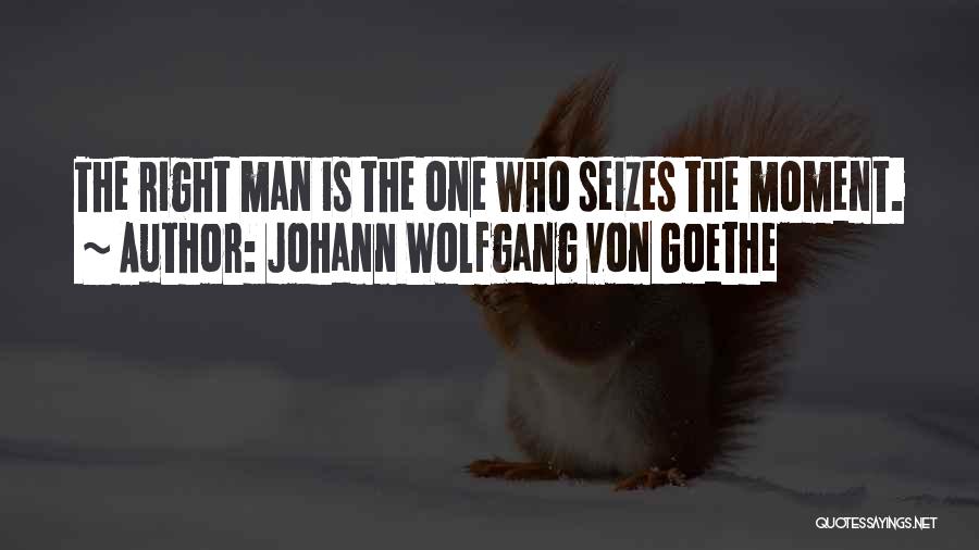 Johann Wolfgang Von Goethe Quotes: The Right Man Is The One Who Seizes The Moment.