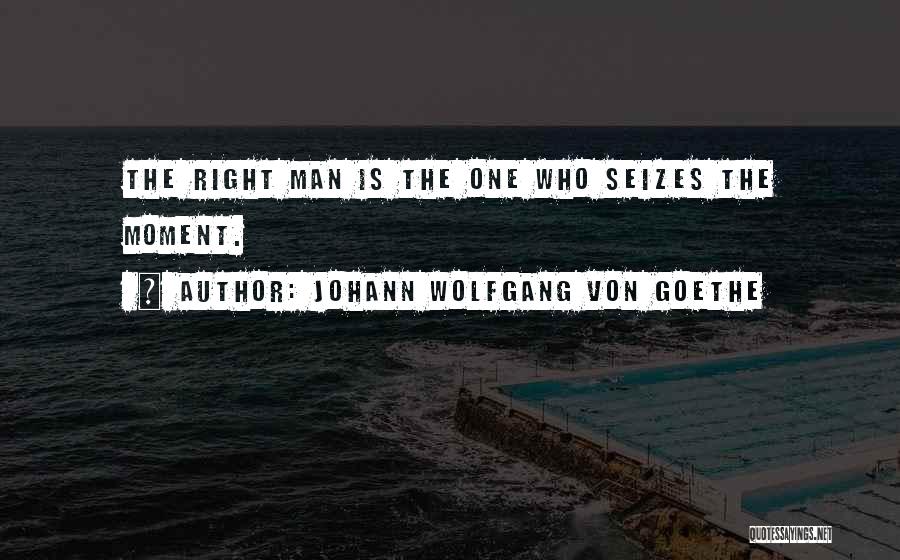 Johann Wolfgang Von Goethe Quotes: The Right Man Is The One Who Seizes The Moment.