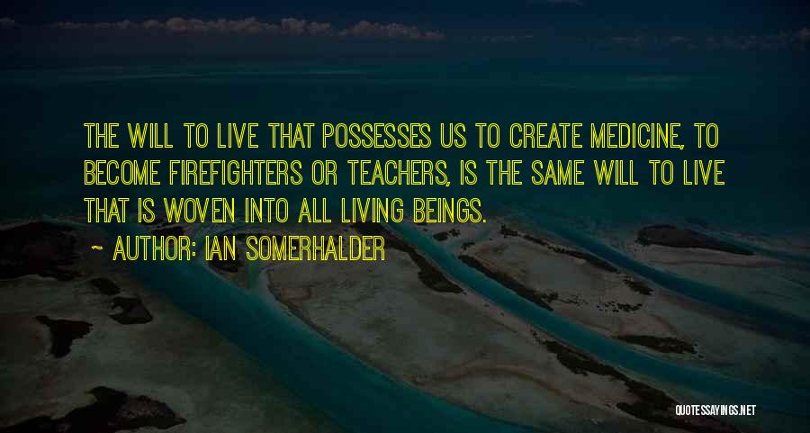 Ian Somerhalder Quotes: The Will To Live That Possesses Us To Create Medicine, To Become Firefighters Or Teachers, Is The Same Will To