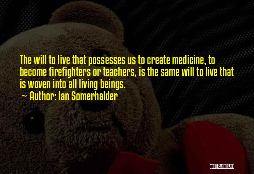 Ian Somerhalder Quotes: The Will To Live That Possesses Us To Create Medicine, To Become Firefighters Or Teachers, Is The Same Will To