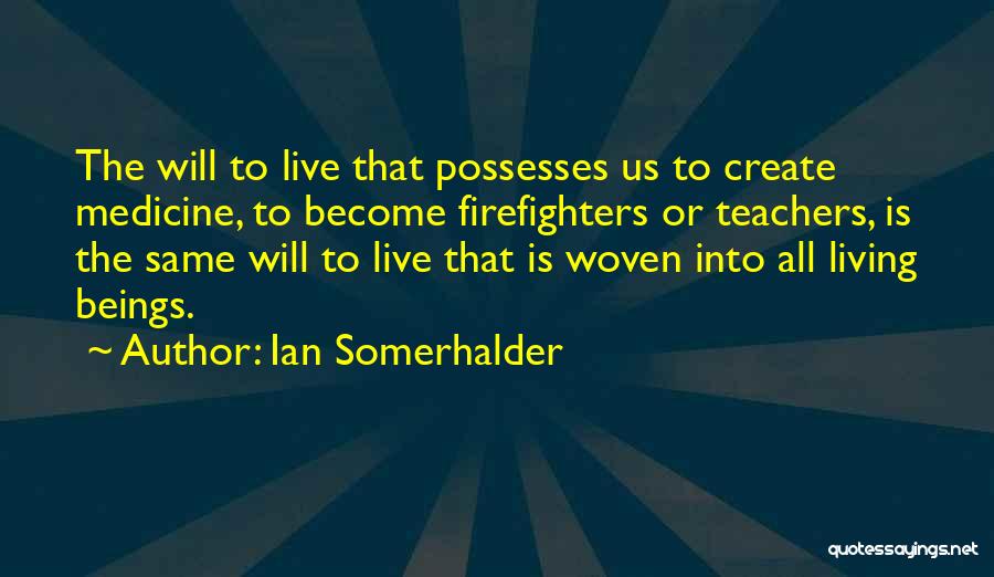 Ian Somerhalder Quotes: The Will To Live That Possesses Us To Create Medicine, To Become Firefighters Or Teachers, Is The Same Will To