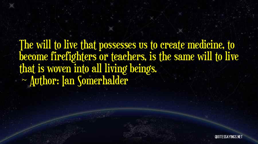 Ian Somerhalder Quotes: The Will To Live That Possesses Us To Create Medicine, To Become Firefighters Or Teachers, Is The Same Will To