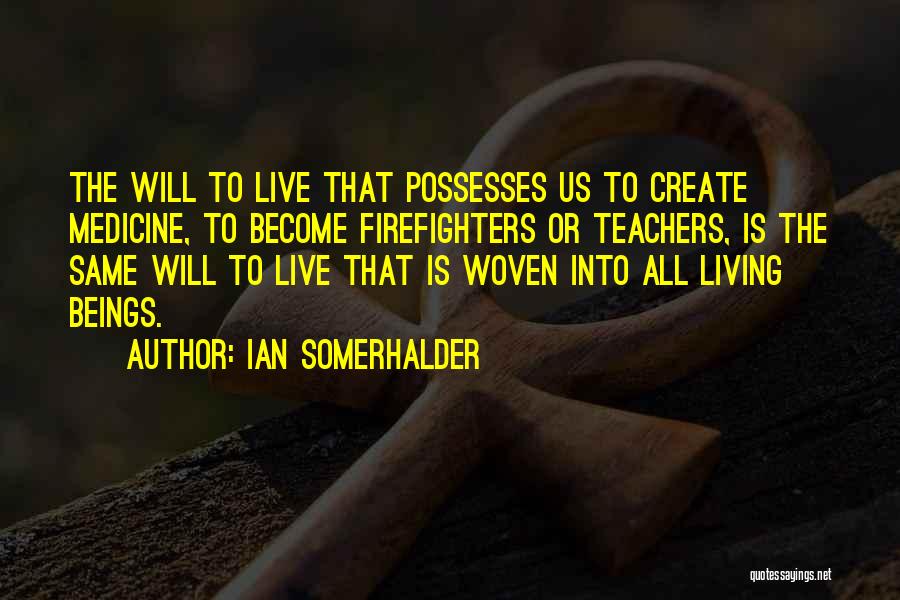 Ian Somerhalder Quotes: The Will To Live That Possesses Us To Create Medicine, To Become Firefighters Or Teachers, Is The Same Will To