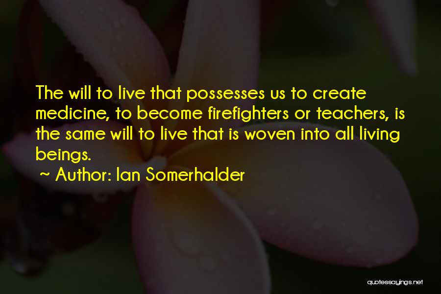 Ian Somerhalder Quotes: The Will To Live That Possesses Us To Create Medicine, To Become Firefighters Or Teachers, Is The Same Will To