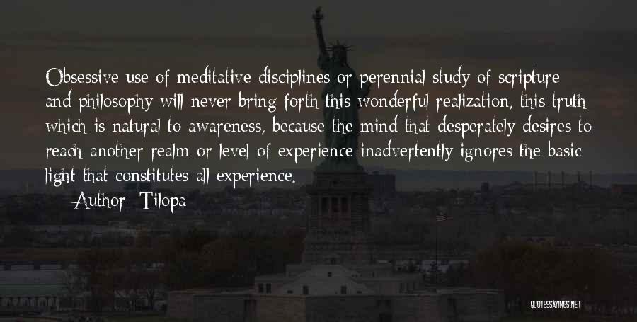 Tilopa Quotes: Obsessive Use Of Meditative Disciplines Or Perennial Study Of Scripture And Philosophy Will Never Bring Forth This Wonderful Realization, This