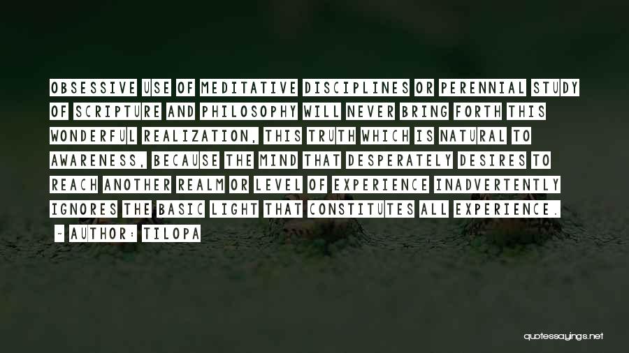 Tilopa Quotes: Obsessive Use Of Meditative Disciplines Or Perennial Study Of Scripture And Philosophy Will Never Bring Forth This Wonderful Realization, This