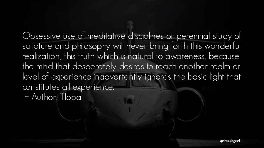 Tilopa Quotes: Obsessive Use Of Meditative Disciplines Or Perennial Study Of Scripture And Philosophy Will Never Bring Forth This Wonderful Realization, This