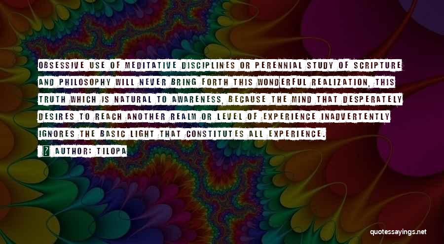 Tilopa Quotes: Obsessive Use Of Meditative Disciplines Or Perennial Study Of Scripture And Philosophy Will Never Bring Forth This Wonderful Realization, This