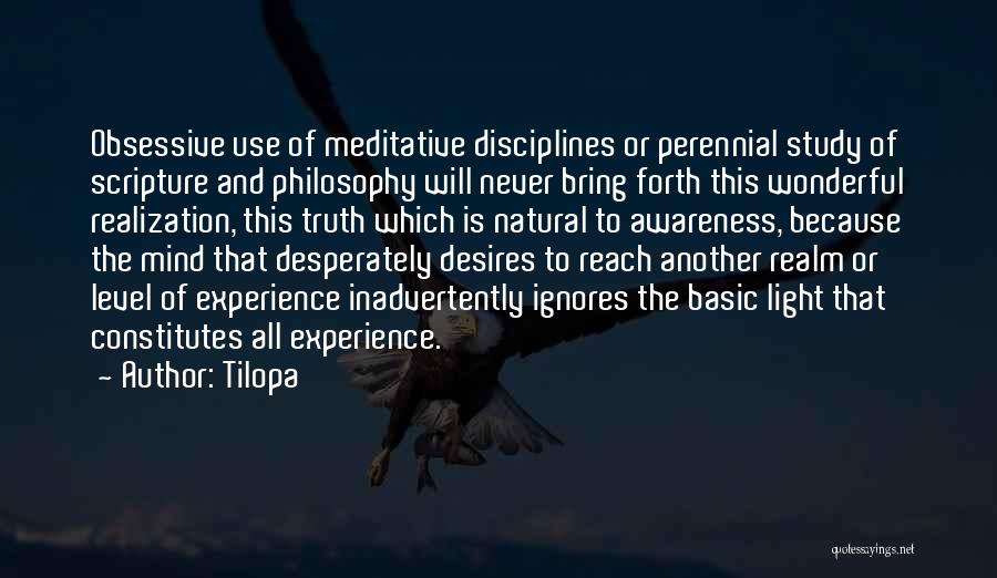 Tilopa Quotes: Obsessive Use Of Meditative Disciplines Or Perennial Study Of Scripture And Philosophy Will Never Bring Forth This Wonderful Realization, This