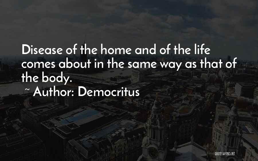 Democritus Quotes: Disease Of The Home And Of The Life Comes About In The Same Way As That Of The Body.