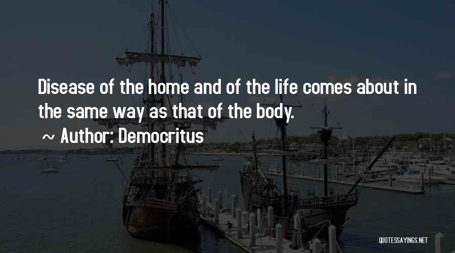Democritus Quotes: Disease Of The Home And Of The Life Comes About In The Same Way As That Of The Body.