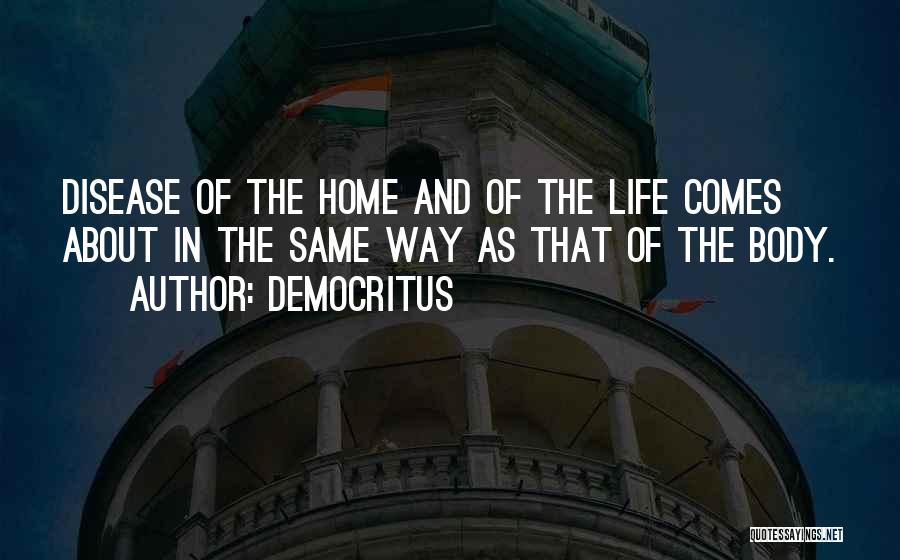 Democritus Quotes: Disease Of The Home And Of The Life Comes About In The Same Way As That Of The Body.