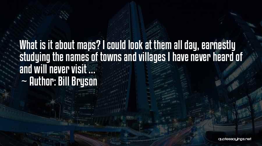 Bill Bryson Quotes: What Is It About Maps? I Could Look At Them All Day, Earnestly Studying The Names Of Towns And Villages