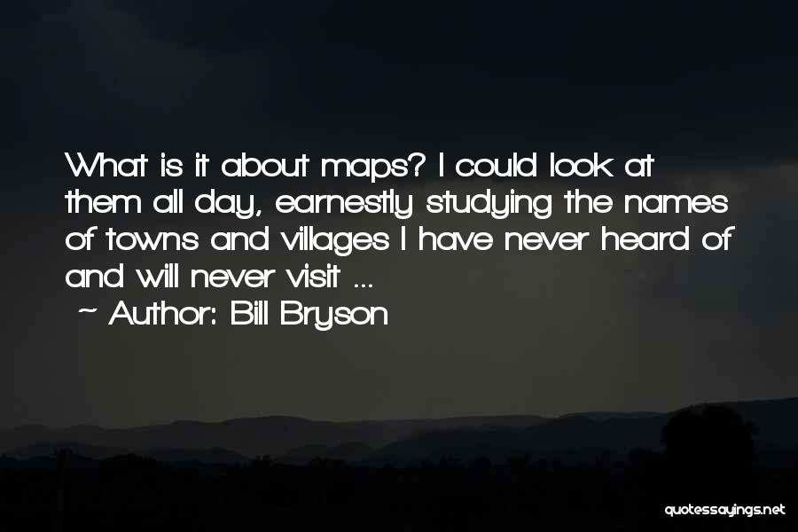 Bill Bryson Quotes: What Is It About Maps? I Could Look At Them All Day, Earnestly Studying The Names Of Towns And Villages