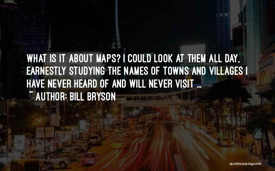 Bill Bryson Quotes: What Is It About Maps? I Could Look At Them All Day, Earnestly Studying The Names Of Towns And Villages