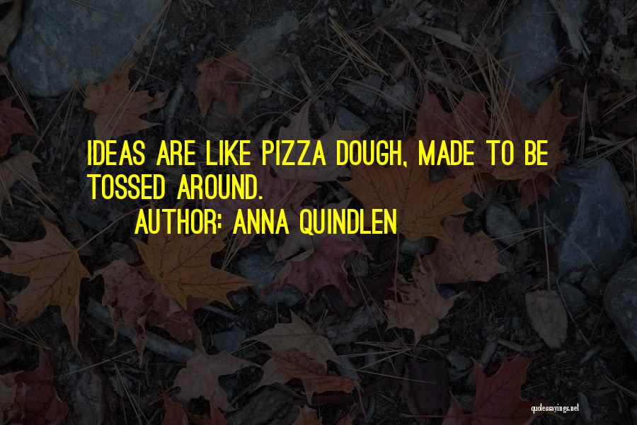 Anna Quindlen Quotes: Ideas Are Like Pizza Dough, Made To Be Tossed Around.
