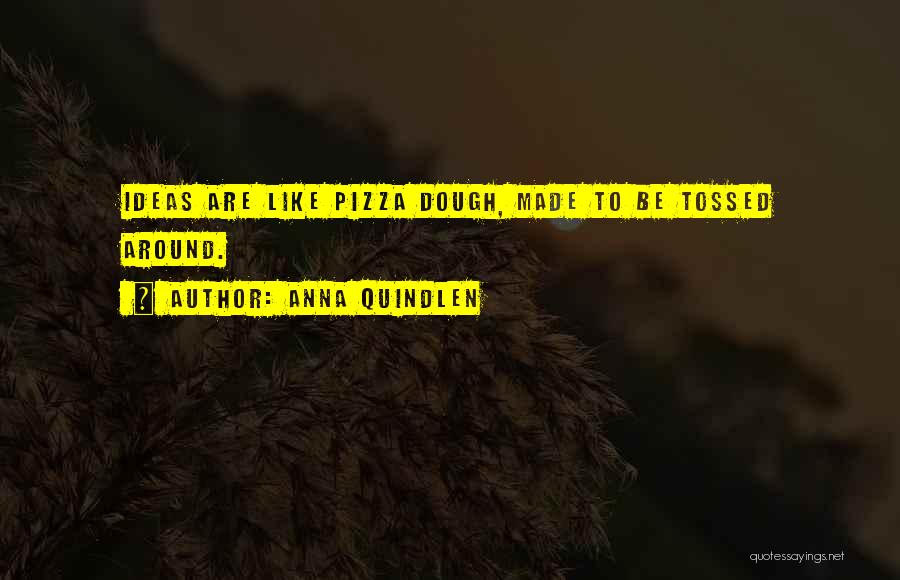 Anna Quindlen Quotes: Ideas Are Like Pizza Dough, Made To Be Tossed Around.