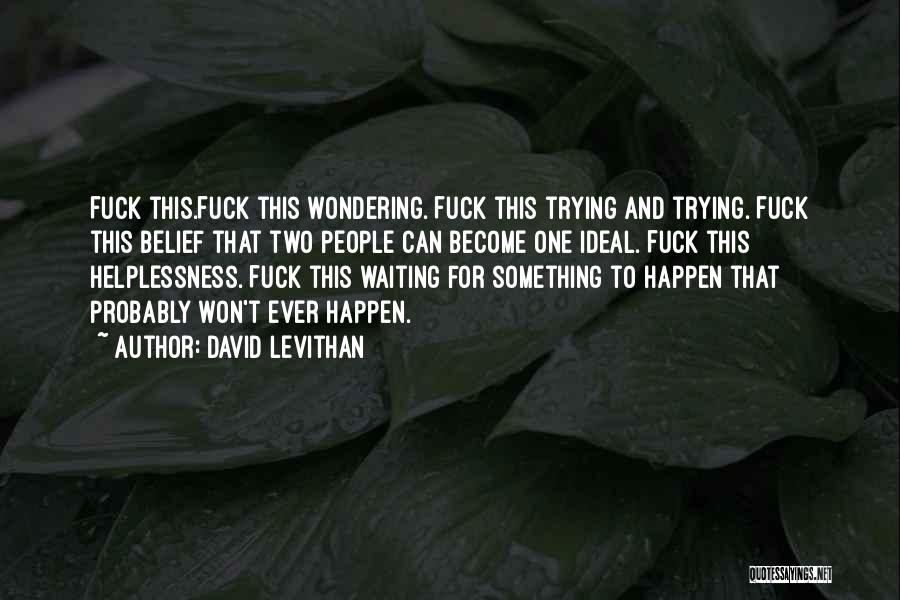 David Levithan Quotes: Fuck This.fuck This Wondering. Fuck This Trying And Trying. Fuck This Belief That Two People Can Become One Ideal. Fuck