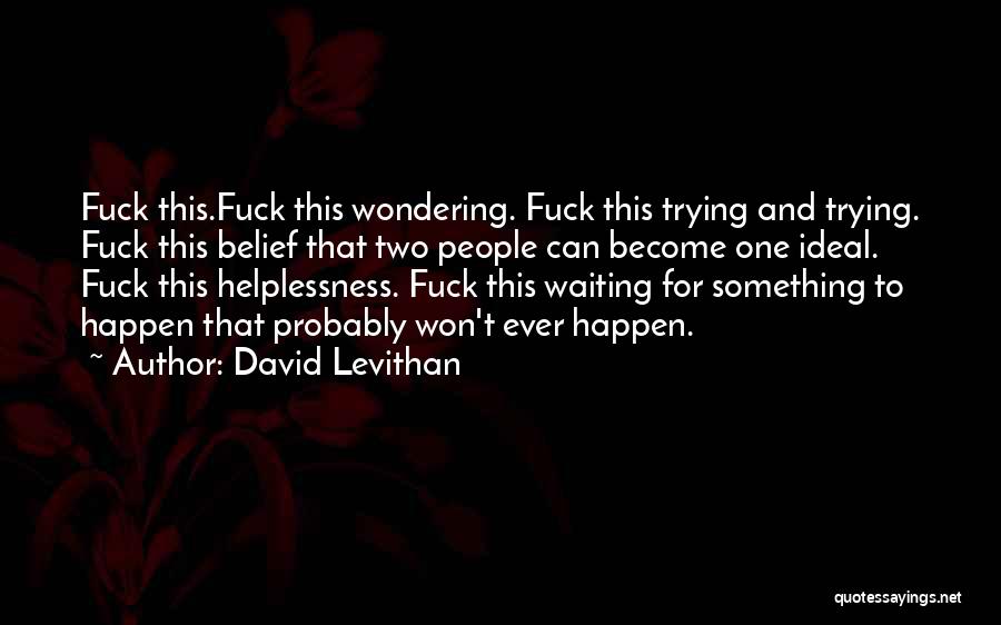 David Levithan Quotes: Fuck This.fuck This Wondering. Fuck This Trying And Trying. Fuck This Belief That Two People Can Become One Ideal. Fuck