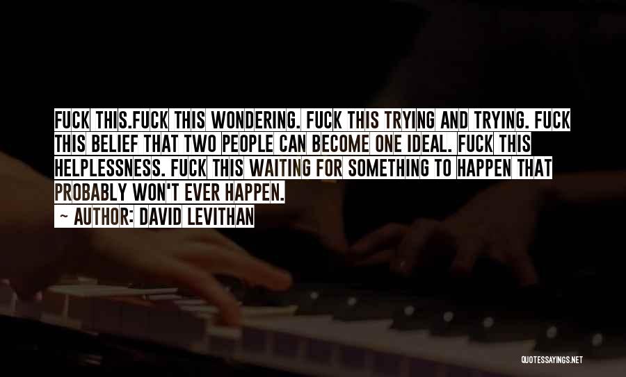 David Levithan Quotes: Fuck This.fuck This Wondering. Fuck This Trying And Trying. Fuck This Belief That Two People Can Become One Ideal. Fuck