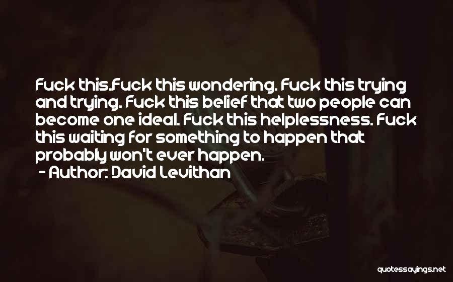 David Levithan Quotes: Fuck This.fuck This Wondering. Fuck This Trying And Trying. Fuck This Belief That Two People Can Become One Ideal. Fuck