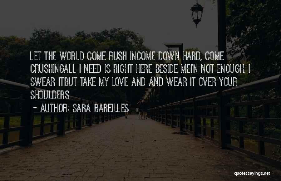 Sara Bareilles Quotes: Let The World Come Rush Income Down Hard, Come Crushingall I Need Is Right Here Beside Mei'n Not Enough, I