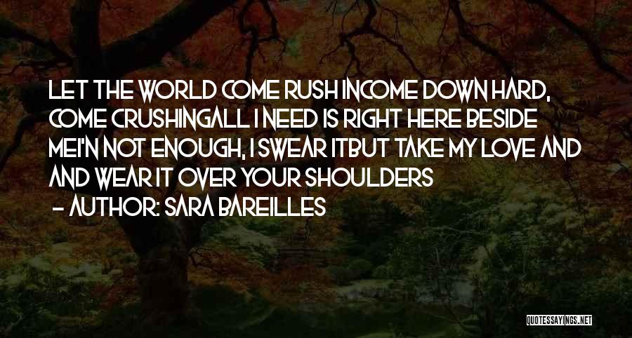 Sara Bareilles Quotes: Let The World Come Rush Income Down Hard, Come Crushingall I Need Is Right Here Beside Mei'n Not Enough, I