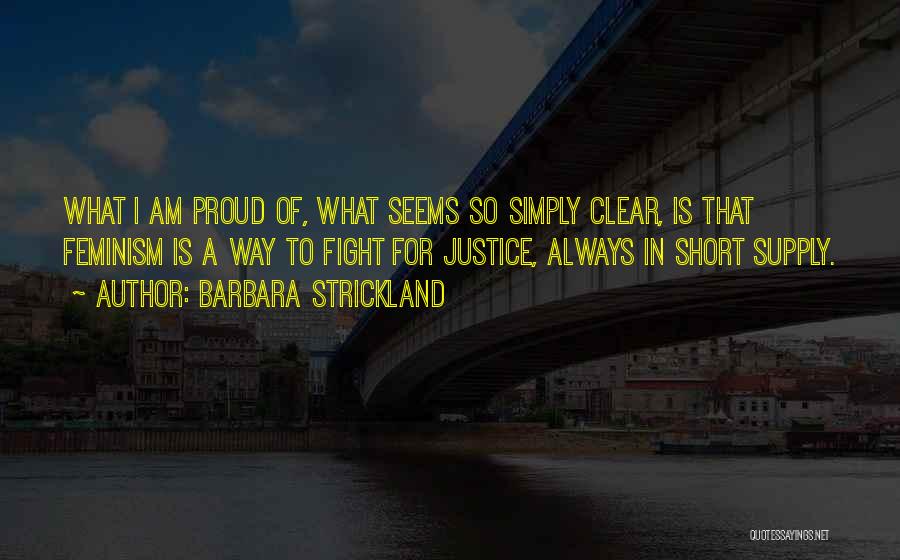 Barbara Strickland Quotes: What I Am Proud Of, What Seems So Simply Clear, Is That Feminism Is A Way To Fight For Justice,