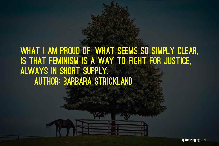 Barbara Strickland Quotes: What I Am Proud Of, What Seems So Simply Clear, Is That Feminism Is A Way To Fight For Justice,