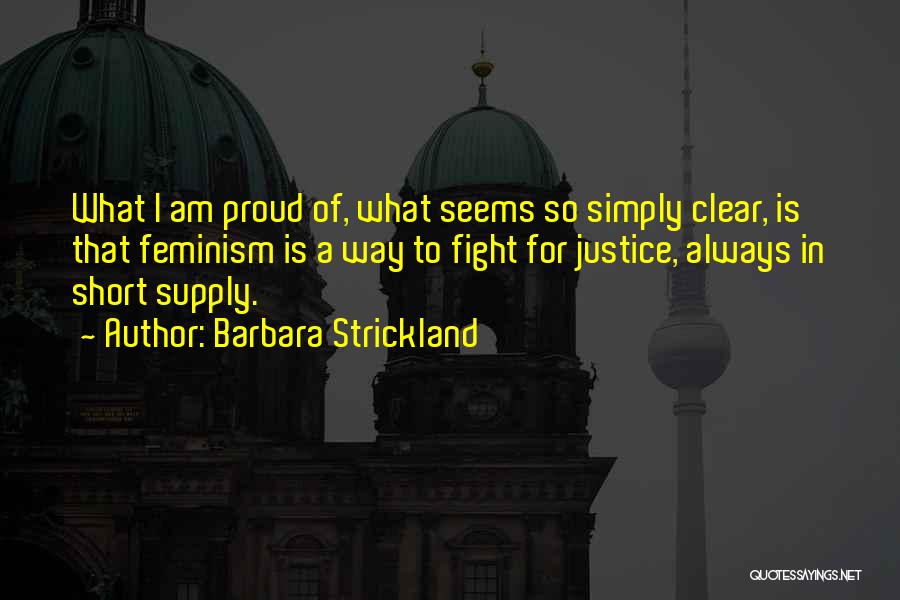 Barbara Strickland Quotes: What I Am Proud Of, What Seems So Simply Clear, Is That Feminism Is A Way To Fight For Justice,