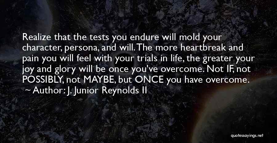 J. Junior Reynolds II Quotes: Realize That The Tests You Endure Will Mold Your Character, Persona, And Will. The More Heartbreak And Pain You Will