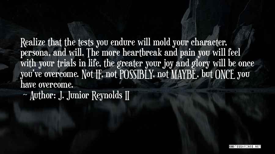 J. Junior Reynolds II Quotes: Realize That The Tests You Endure Will Mold Your Character, Persona, And Will. The More Heartbreak And Pain You Will