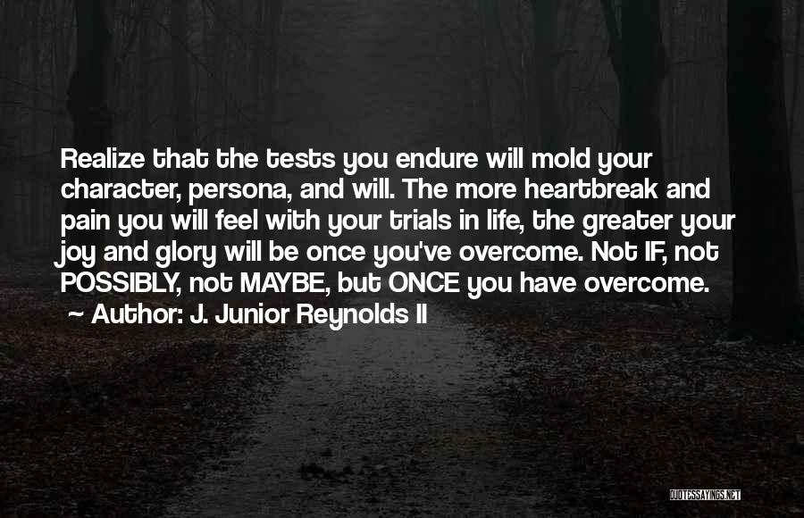 J. Junior Reynolds II Quotes: Realize That The Tests You Endure Will Mold Your Character, Persona, And Will. The More Heartbreak And Pain You Will