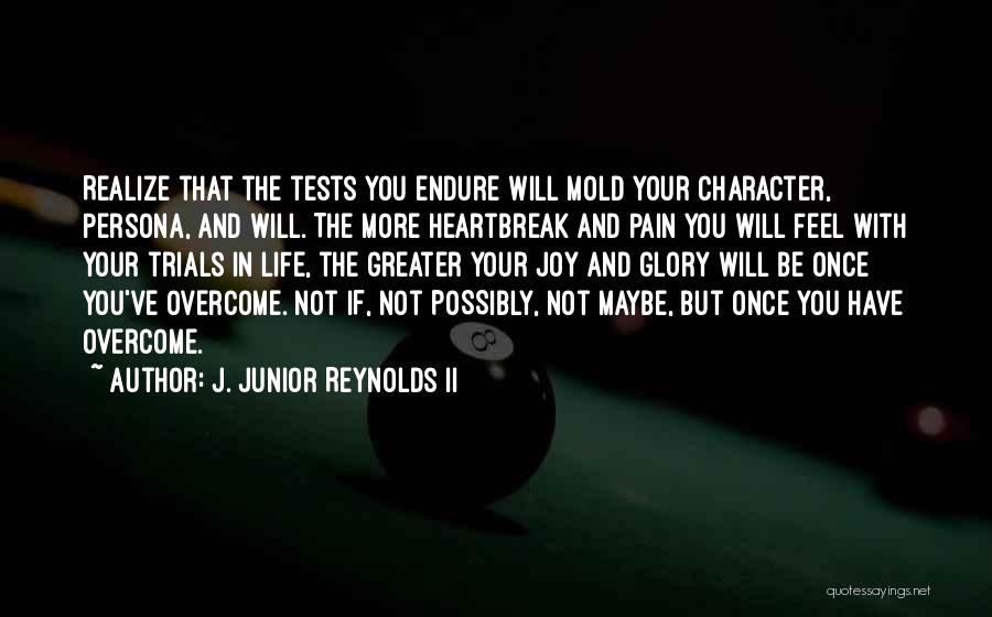 J. Junior Reynolds II Quotes: Realize That The Tests You Endure Will Mold Your Character, Persona, And Will. The More Heartbreak And Pain You Will