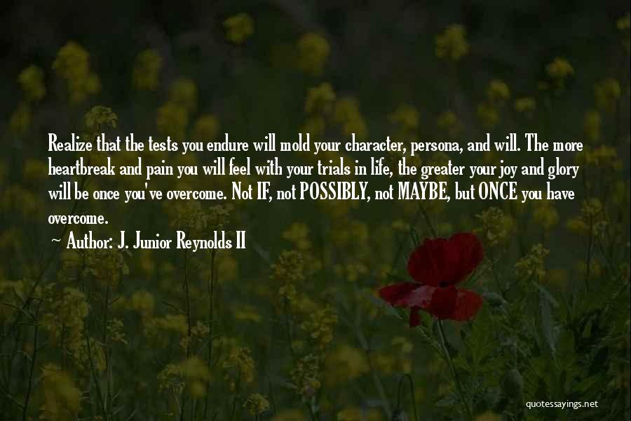 J. Junior Reynolds II Quotes: Realize That The Tests You Endure Will Mold Your Character, Persona, And Will. The More Heartbreak And Pain You Will