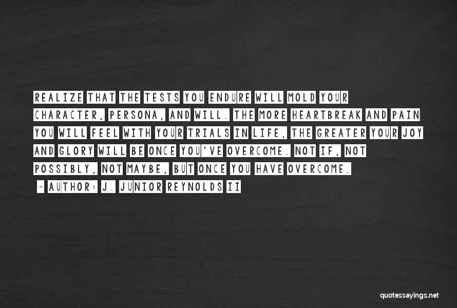 J. Junior Reynolds II Quotes: Realize That The Tests You Endure Will Mold Your Character, Persona, And Will. The More Heartbreak And Pain You Will