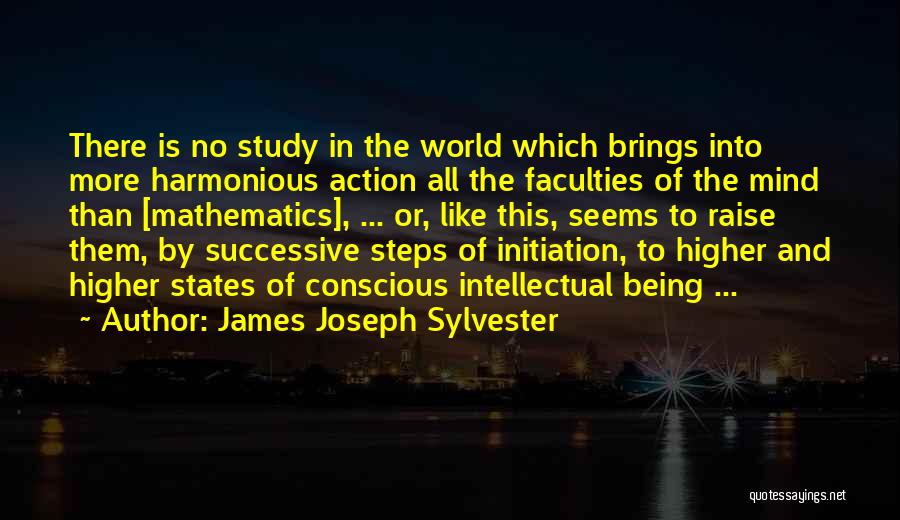 James Joseph Sylvester Quotes: There Is No Study In The World Which Brings Into More Harmonious Action All The Faculties Of The Mind Than