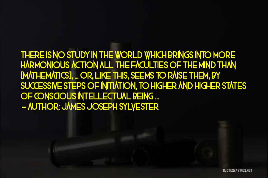 James Joseph Sylvester Quotes: There Is No Study In The World Which Brings Into More Harmonious Action All The Faculties Of The Mind Than