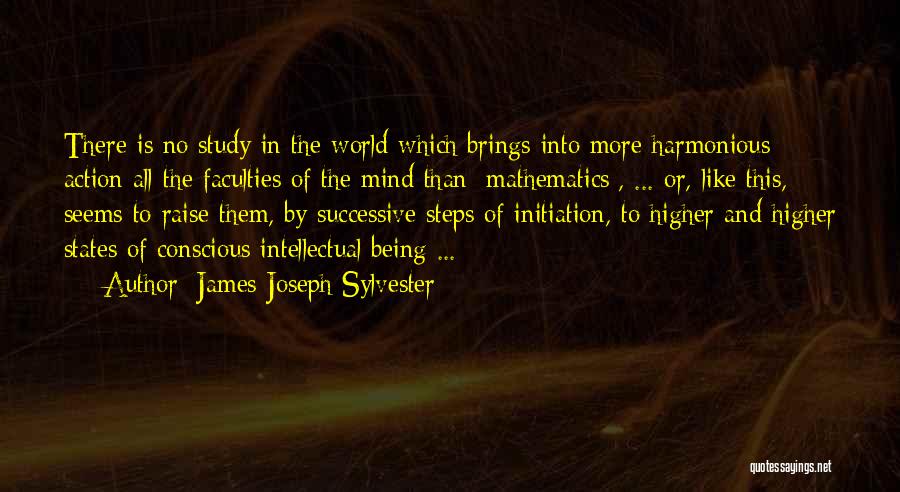 James Joseph Sylvester Quotes: There Is No Study In The World Which Brings Into More Harmonious Action All The Faculties Of The Mind Than