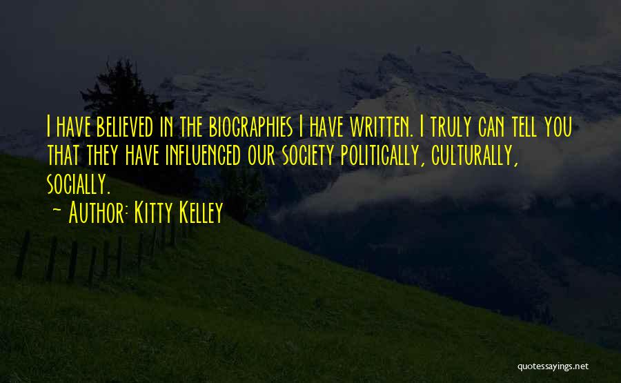 Kitty Kelley Quotes: I Have Believed In The Biographies I Have Written. I Truly Can Tell You That They Have Influenced Our Society