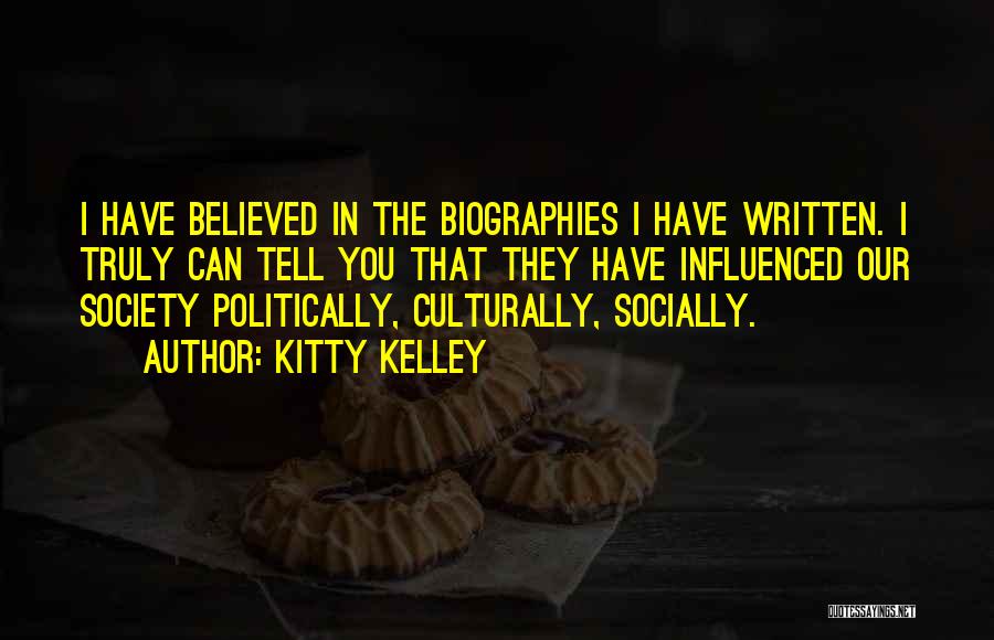 Kitty Kelley Quotes: I Have Believed In The Biographies I Have Written. I Truly Can Tell You That They Have Influenced Our Society