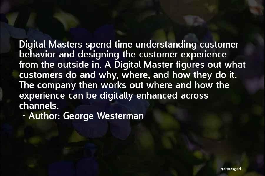 George Westerman Quotes: Digital Masters Spend Time Understanding Customer Behavior And Designing The Customer Experience From The Outside In. A Digital Master Figures