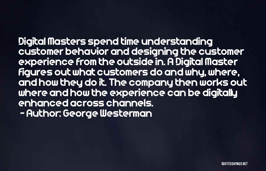 George Westerman Quotes: Digital Masters Spend Time Understanding Customer Behavior And Designing The Customer Experience From The Outside In. A Digital Master Figures